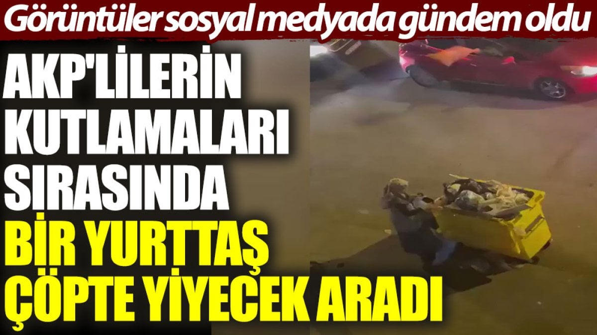 AKP’lilerin kutlamaları sırasında bir yurttaş çöpten yiyecek aradı. Görüntüler sosyal medyada gündem oldu