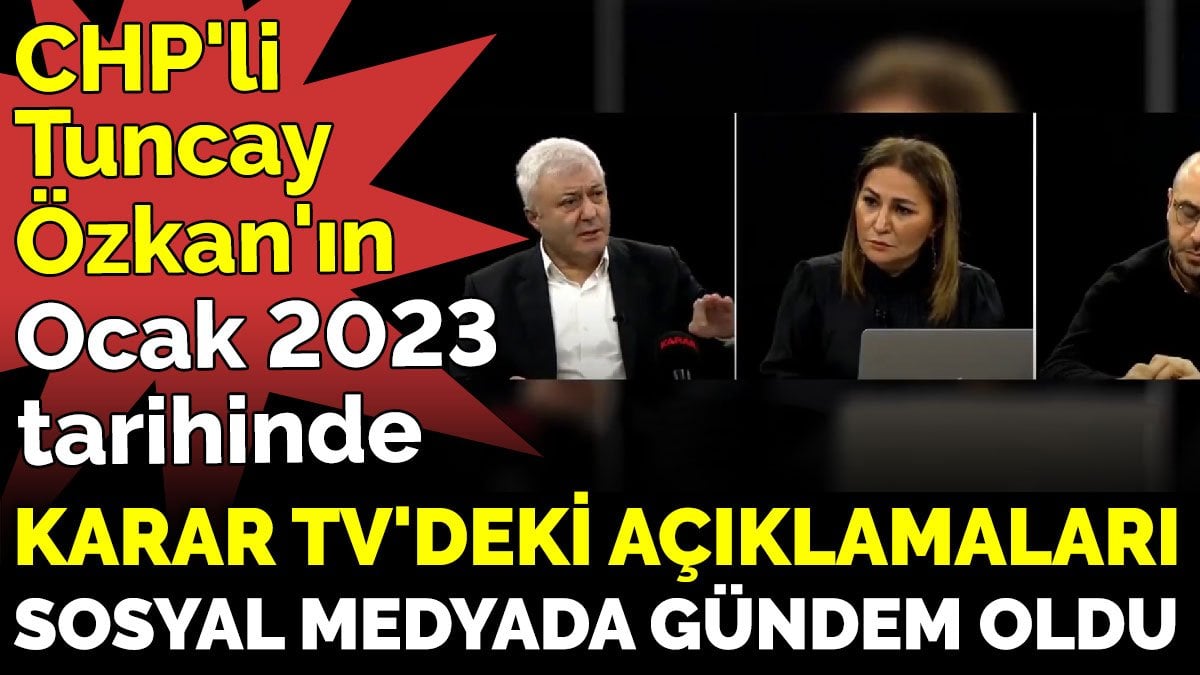 CHP’li Tuncay Özkan’ın Ocak 2023 tarihinde, Karar TV’deki açıklamaları sosyal medyada gündem oldu